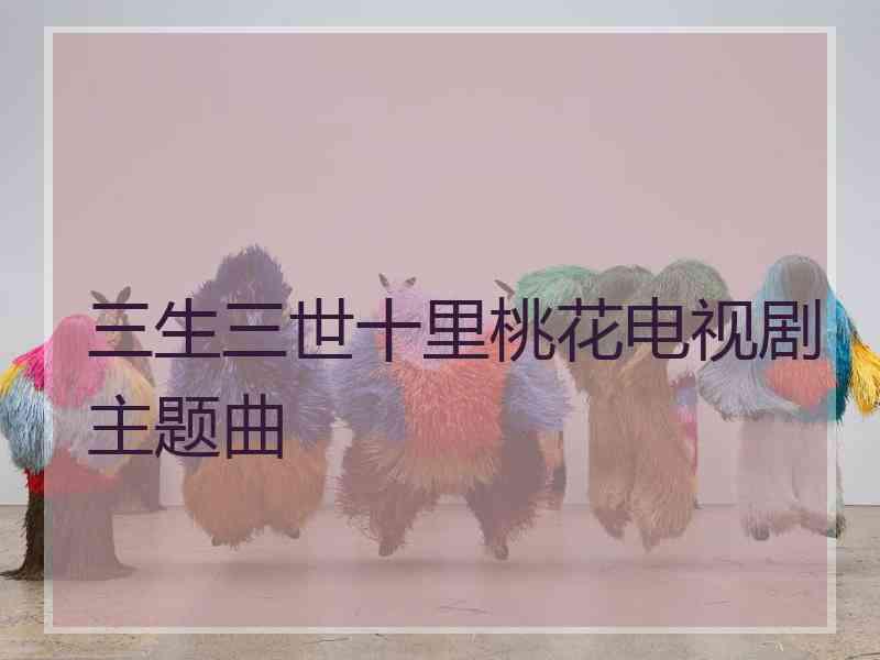 三生三世十里桃花电视剧主题曲