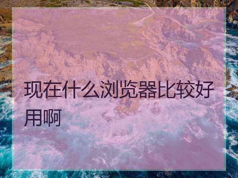现在什么浏览器比较好用啊