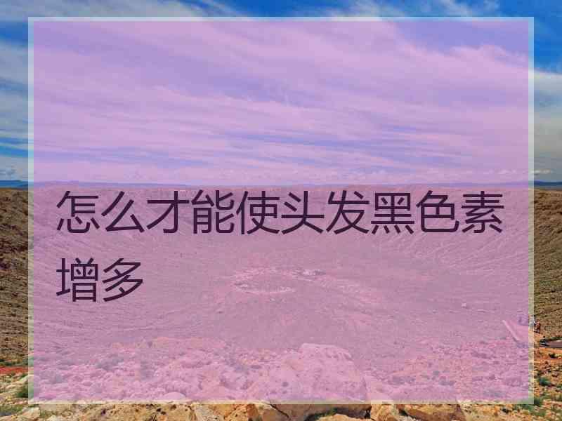 怎么才能使头发黑色素增多