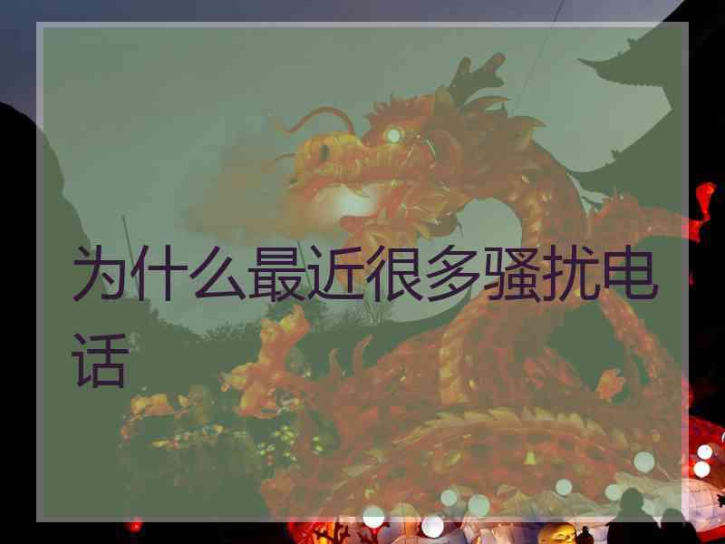 为什么最近很多骚扰电话