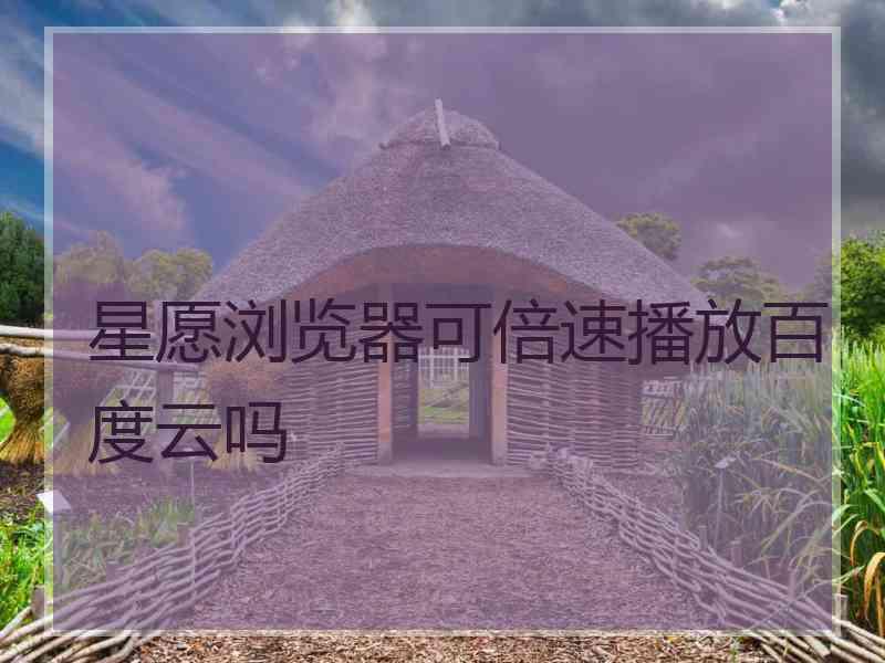 星愿浏览器可倍速播放百度云吗