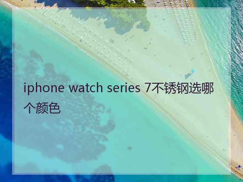 iphone watch series 7不锈钢选哪个颜色