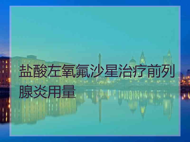 盐酸左氧氟沙星治疗前列腺炎用量