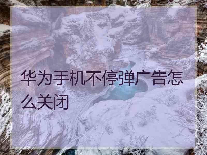 华为手机不停弹广告怎么关闭