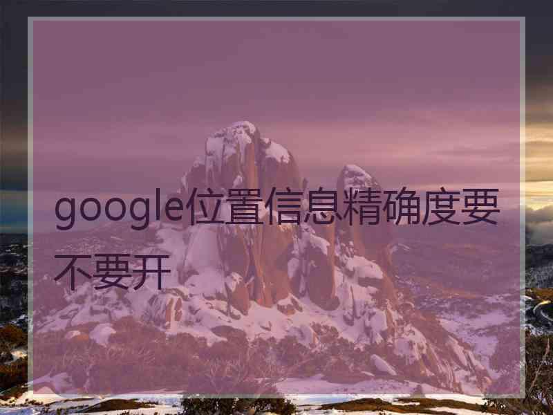 google位置信息精确度要不要开