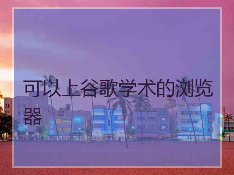 可以上谷歌学术的浏览器