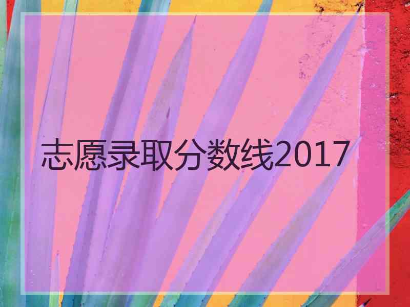 志愿录取分数线2017