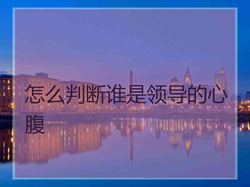 怎么判断谁是领导的心腹