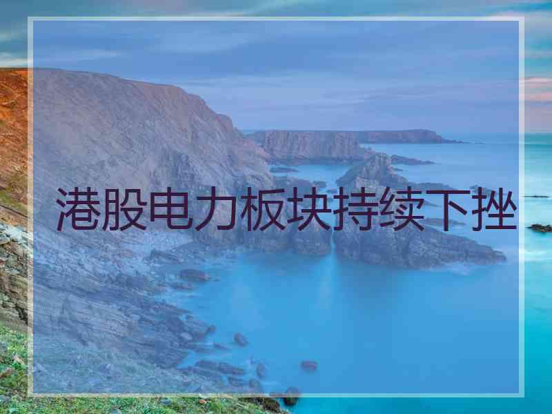 港股电力板块持续下挫