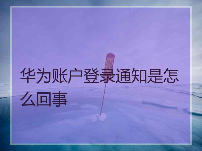 华为账户登录通知是怎么回事