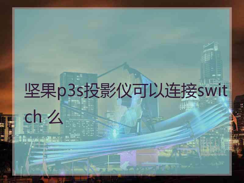 坚果p3s投影仪可以连接switch 么