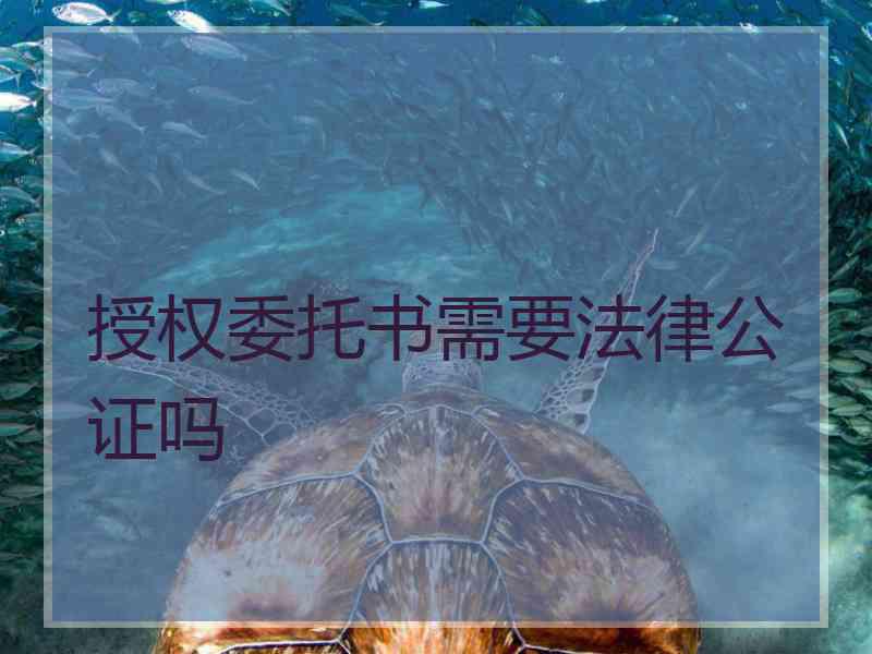 授权委托书需要法律公证吗