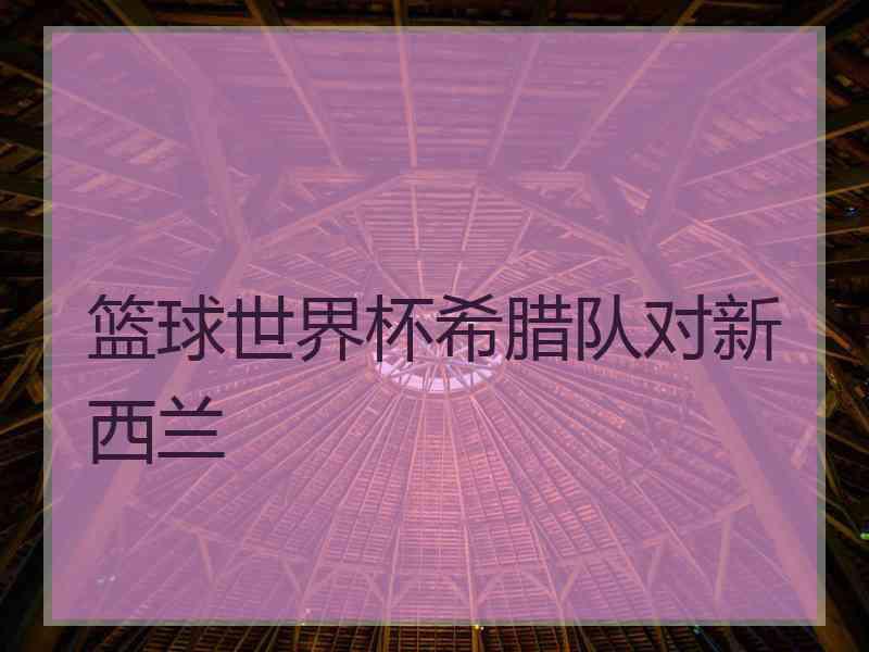 篮球世界杯希腊队对新西兰