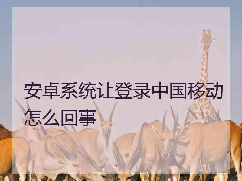 安卓系统让登录中国移动怎么回事