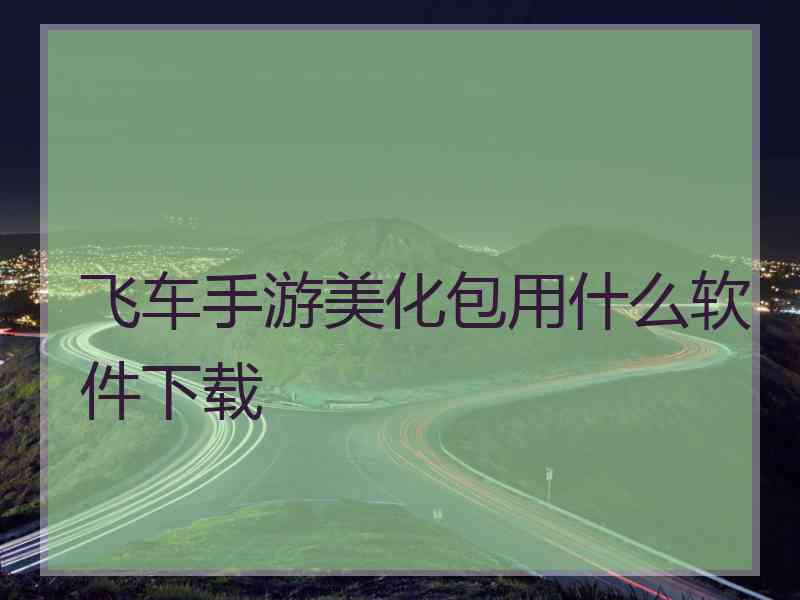 飞车手游美化包用什么软件下载