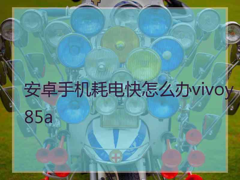 安卓手机耗电快怎么办vivoy85a