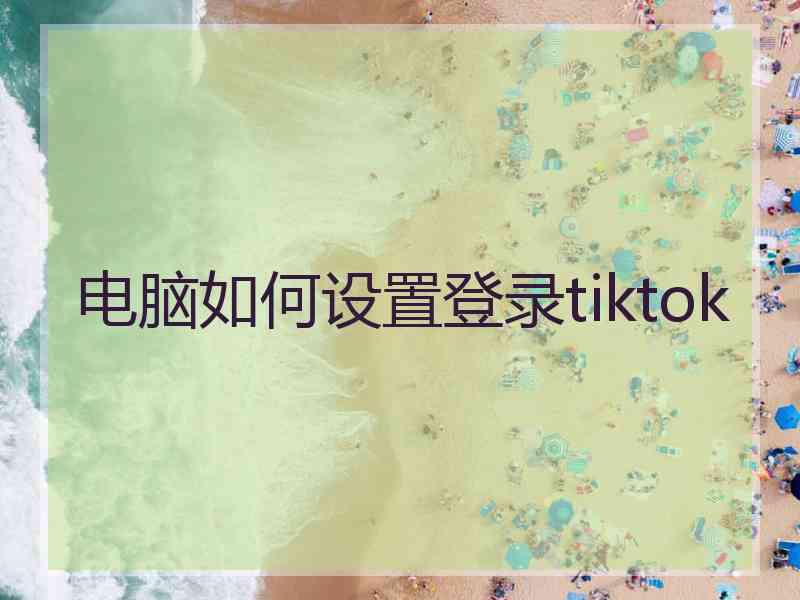 电脑如何设置登录tiktok
