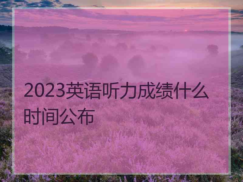 2023英语听力成绩什么时间公布