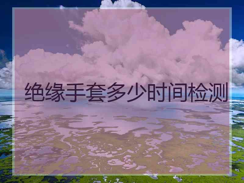 绝缘手套多少时间检测