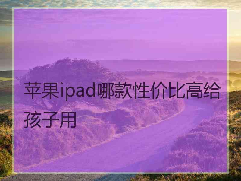 苹果ipad哪款性价比高给孩子用