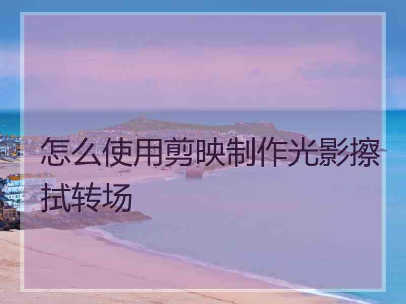 怎么使用剪映制作光影擦拭转场