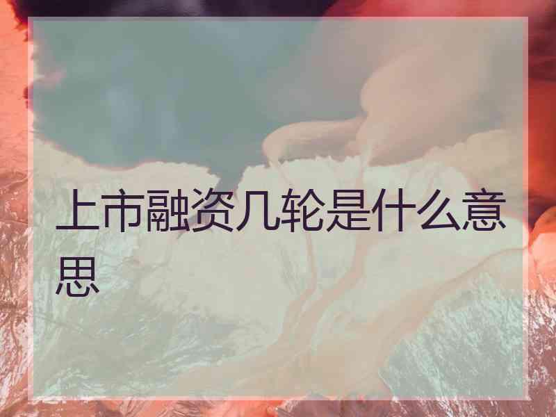 上市融资几轮是什么意思