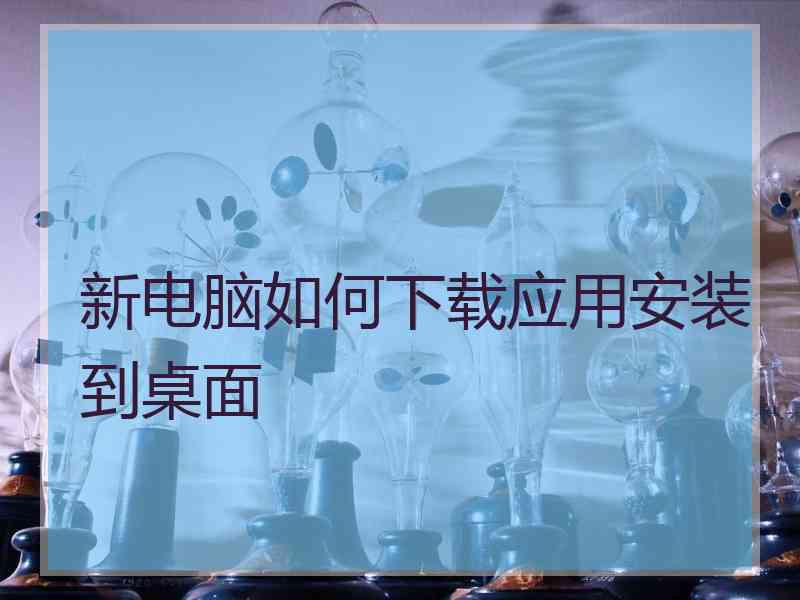 新电脑如何下载应用安装到桌面