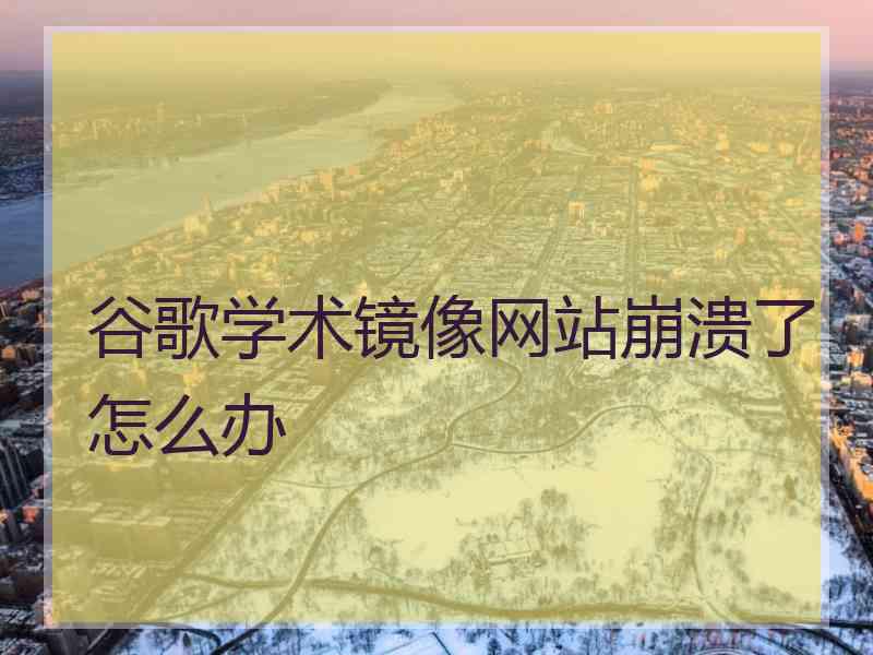 谷歌学术镜像网站崩溃了怎么办