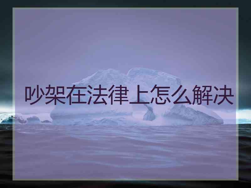 吵架在法律上怎么解决