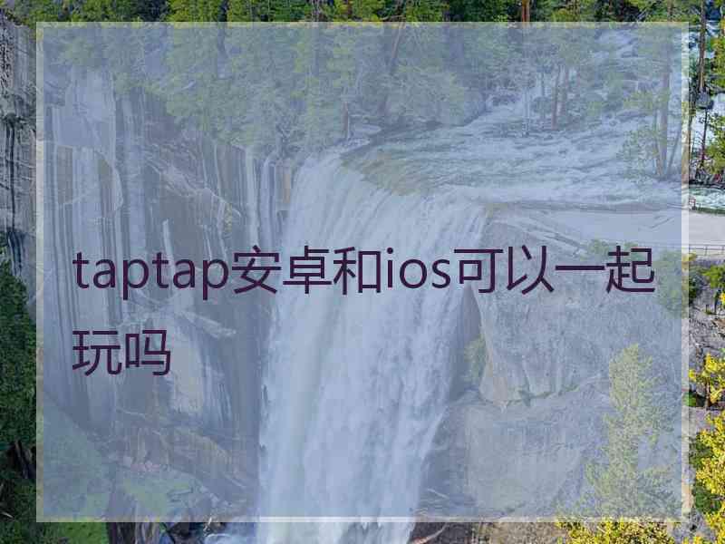 taptap安卓和ios可以一起玩吗