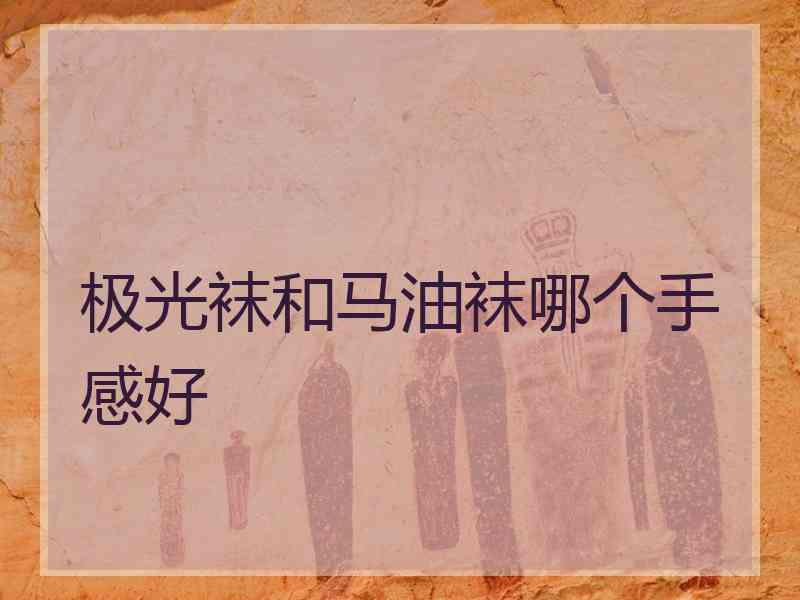 极光袜和马油袜哪个手感好