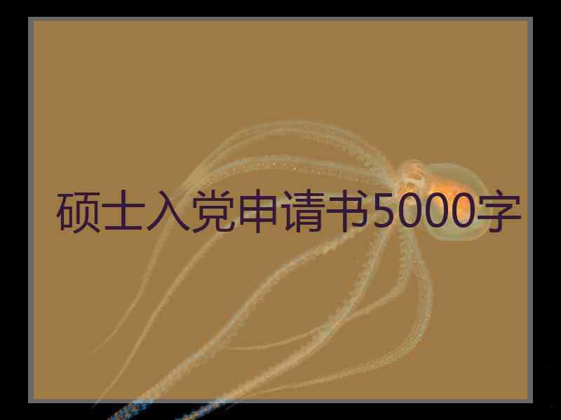 硕士入党申请书5000字