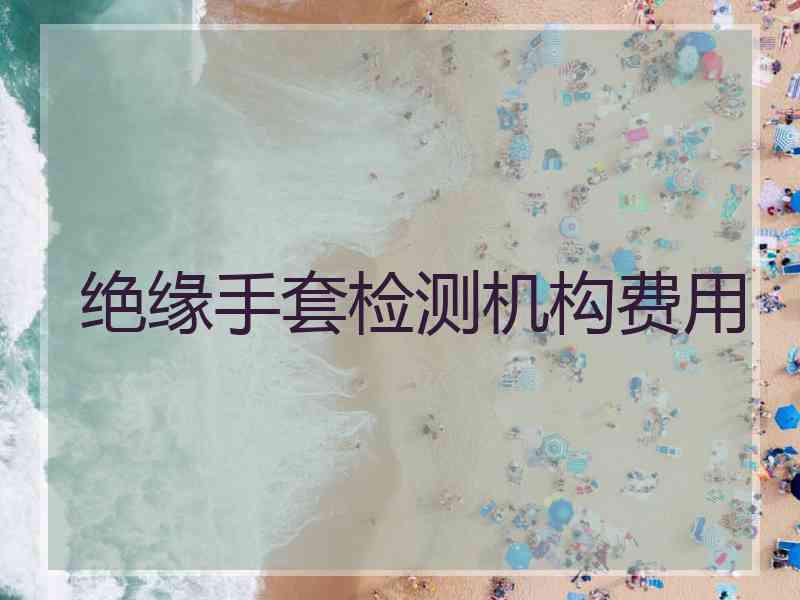 绝缘手套检测机构费用