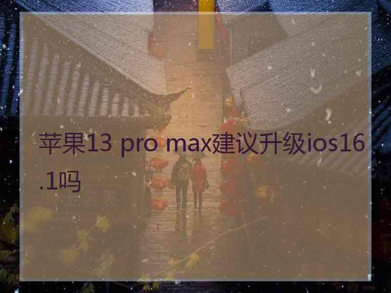 苹果13 pro max建议升级ios16.1吗
