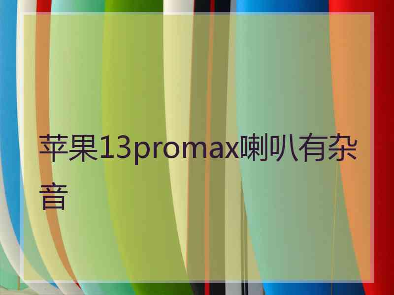 苹果13promax喇叭有杂音