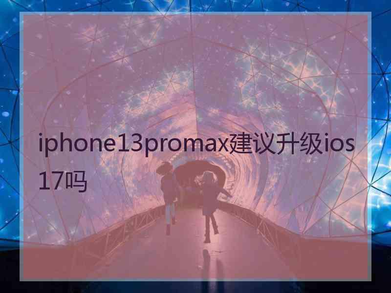 iphone13promax建议升级ios17吗