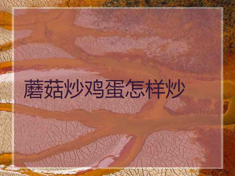 蘑菇炒鸡蛋怎样炒