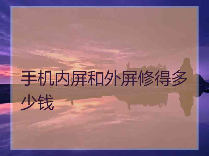 手机内屏和外屏修得多少钱