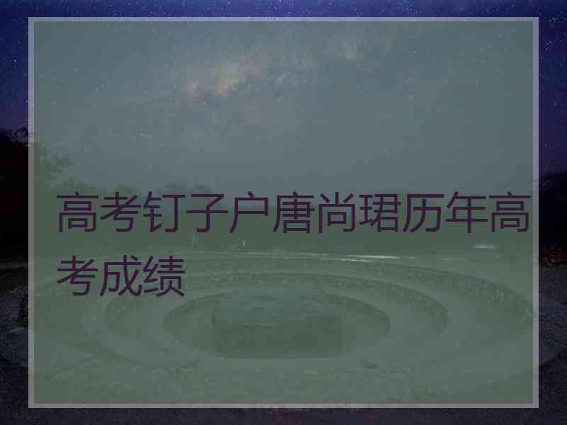 高考钉子户唐尚珺历年高考成绩