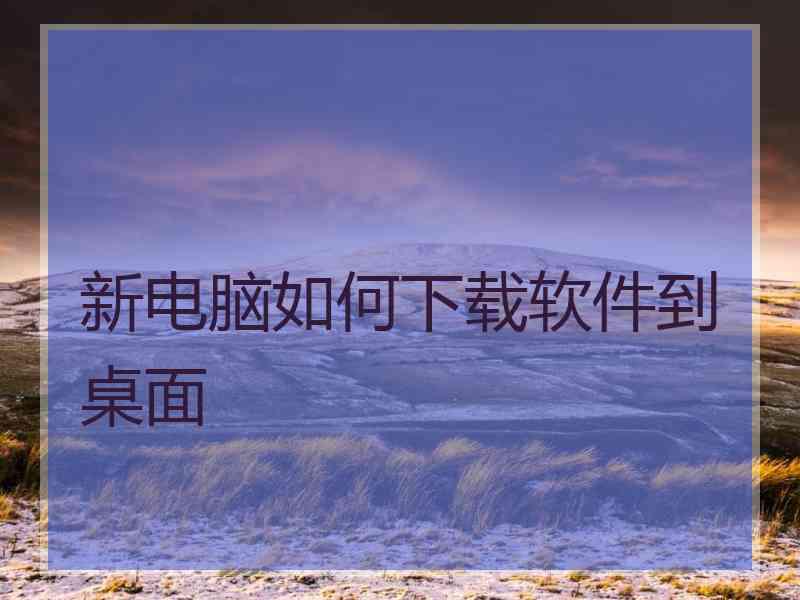 新电脑如何下载软件到桌面