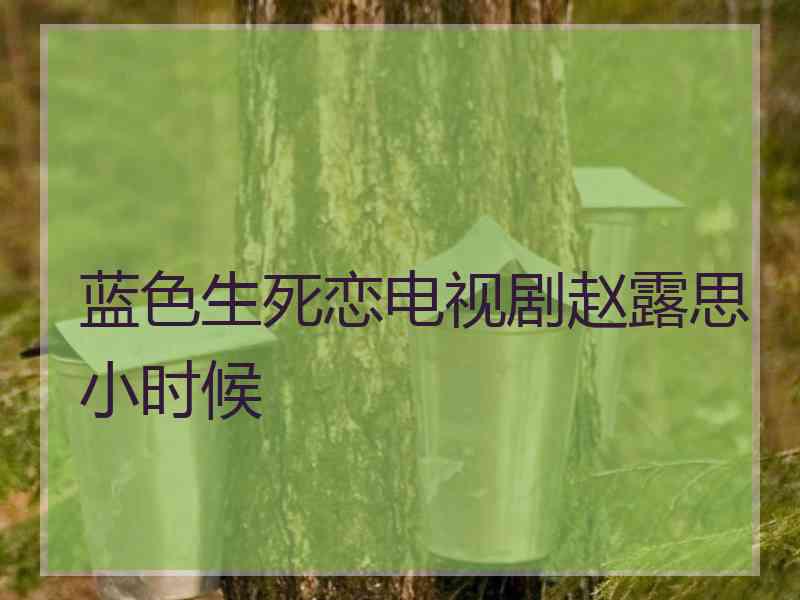 蓝色生死恋电视剧赵露思小时候
