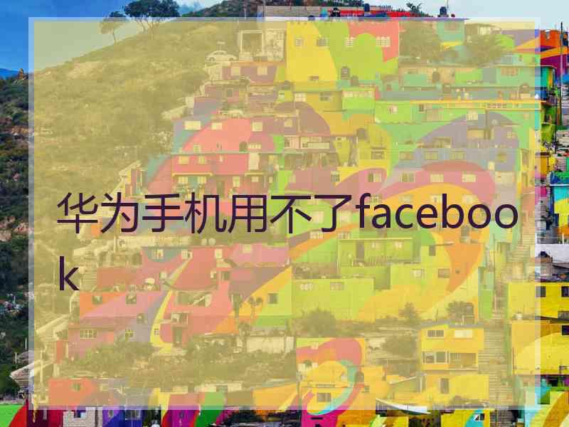 华为手机用不了facebook