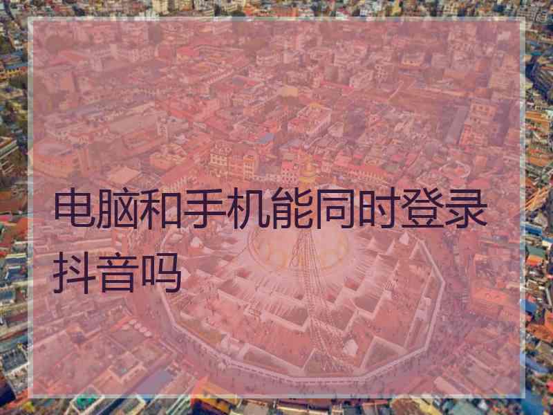 电脑和手机能同时登录抖音吗