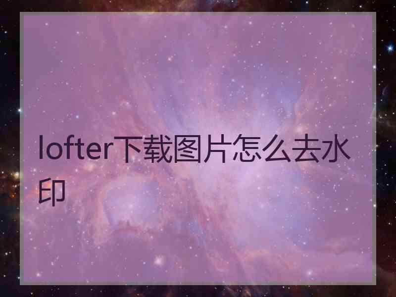 lofter下载图片怎么去水印
