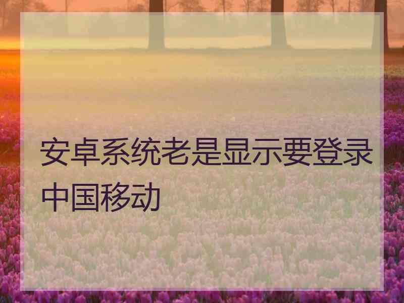安卓系统老是显示要登录中国移动