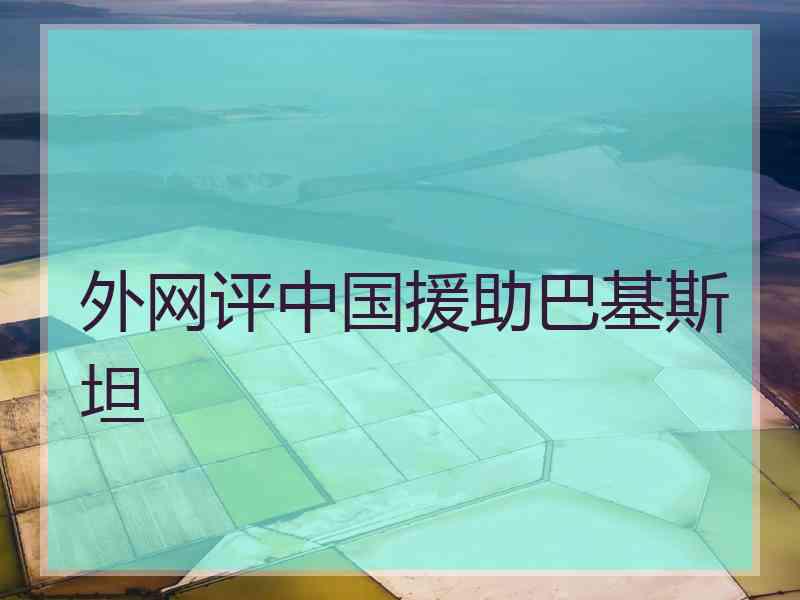 外网评中国援助巴基斯坦