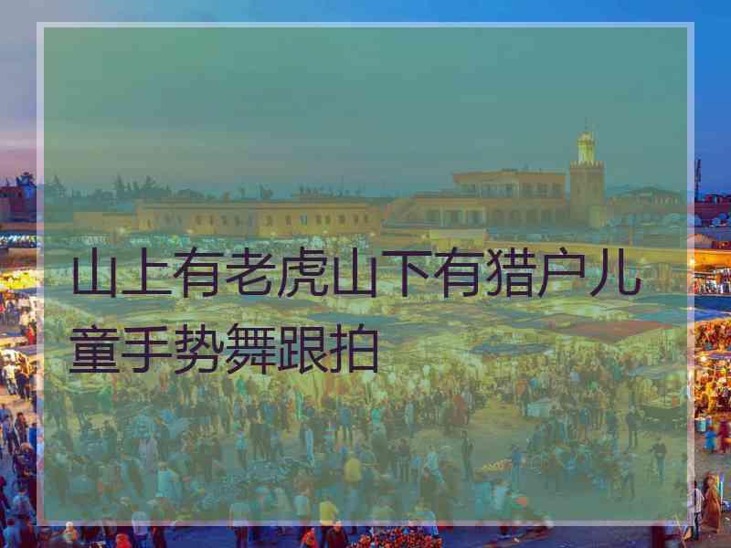 山上有老虎山下有猎户儿童手势舞跟拍