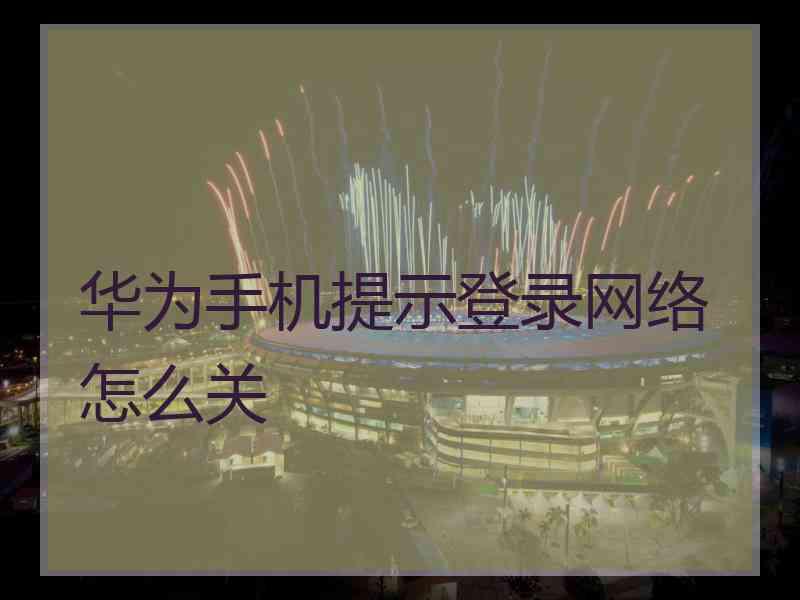 华为手机提示登录网络怎么关