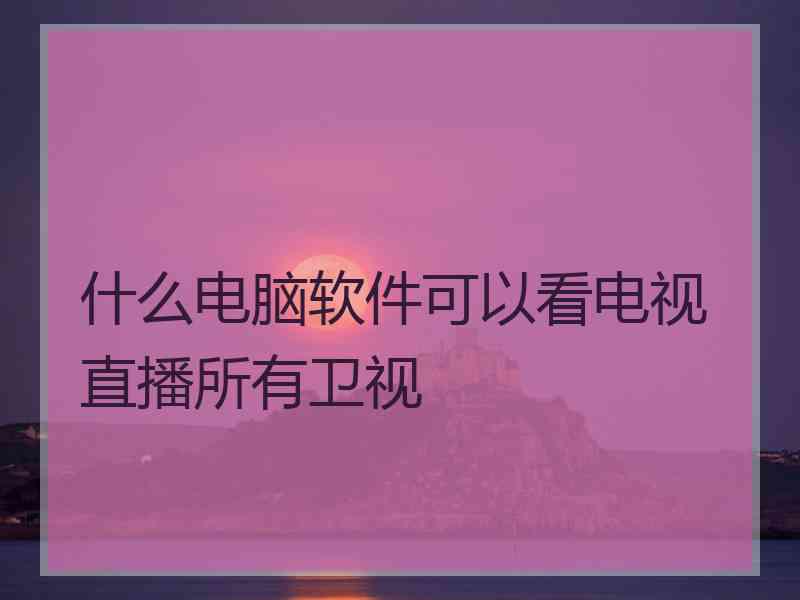 什么电脑软件可以看电视直播所有卫视