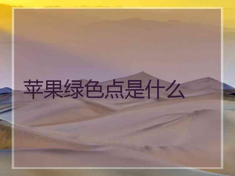 苹果绿色点是什么